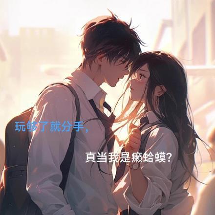 玩够了就分手,真当我是癞蛤蟆? 玩够了就分手,真当我是癞蛤蟆?