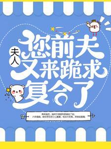 夫人,您前夫又来跪求复合了 夫人,您前夫又来跪求复合了