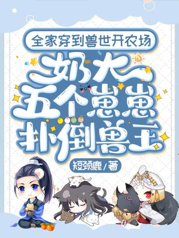 全家穿到兽世开农场,奶大五个崽崽扑倒兽王 全家穿到兽世开农场,奶大五个崽崽扑倒兽王