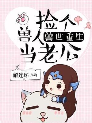 兽世重生捡个兽人当老公 兽世重生捡个兽人当老公