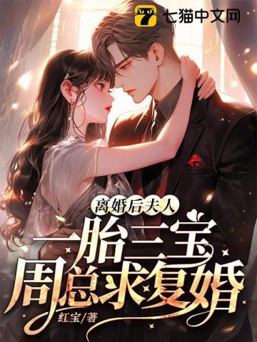 离婚后,夫人一胎三宝周总求复婚 离婚后,夫人一胎三宝周总求复婚