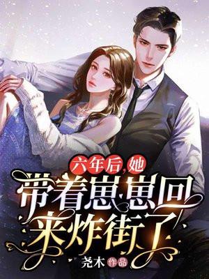 六年后,她带着崽崽回来炸街了 六年后,她带着崽崽回来炸街了